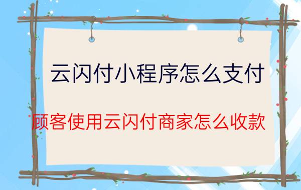 云闪付小程序怎么支付 顾客使用云闪付商家怎么收款？